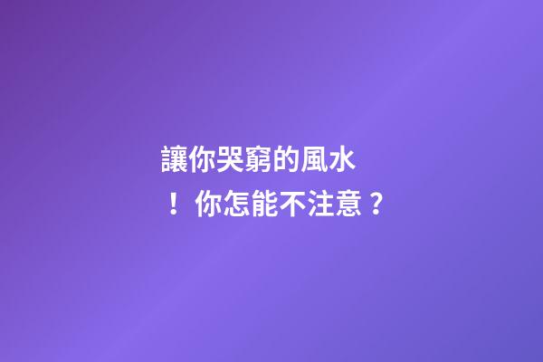 讓你哭窮的風水！你怎能不注意？